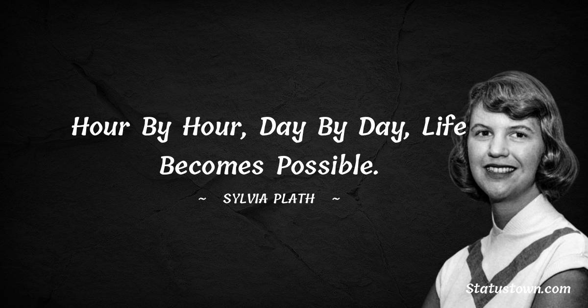 Sylvia Plath Quotes - Hour by hour, day by day, life becomes possible.