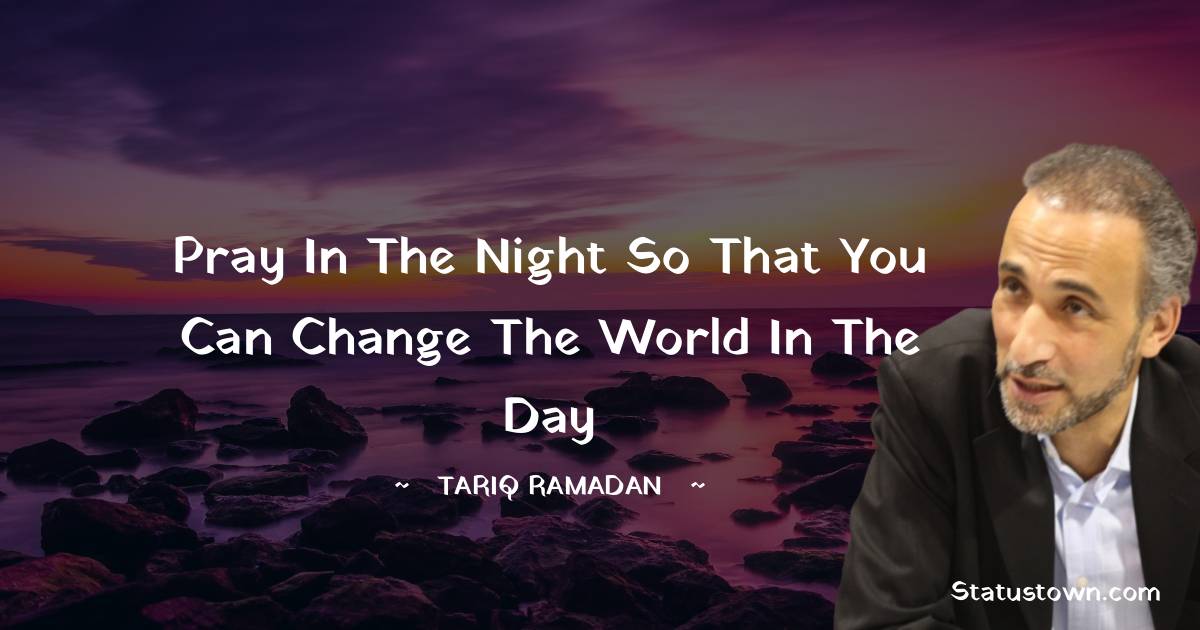 Tariq Ramadan Quotes - Pray in the night so that you can change the world in the day