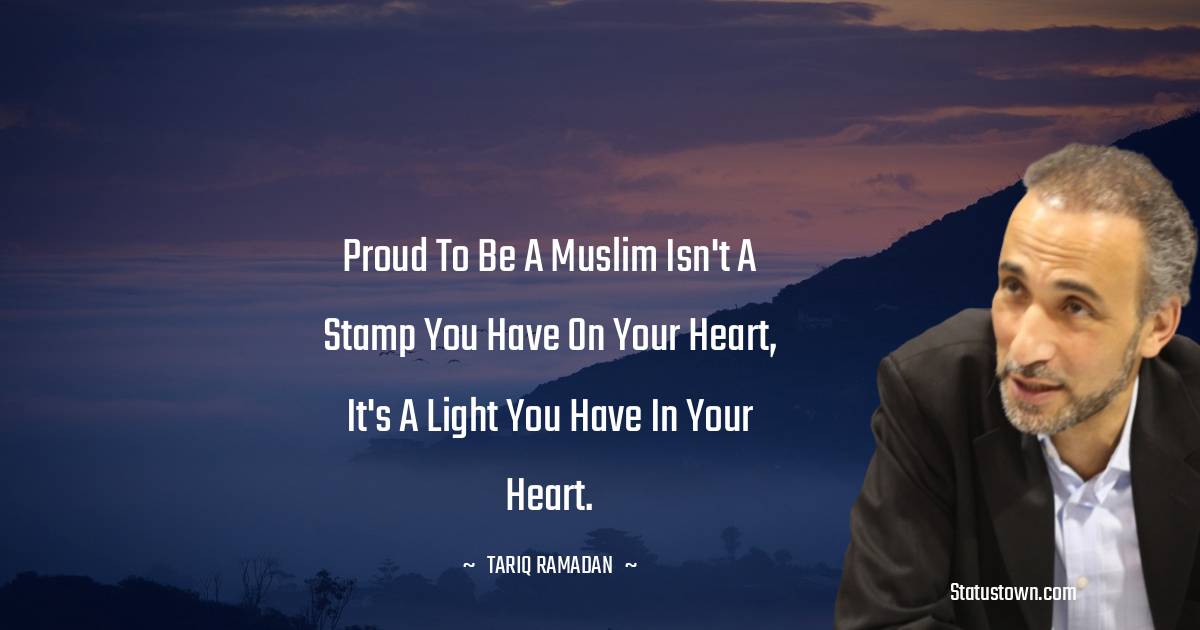 Tariq Ramadan Quotes - Proud to be a Muslim isn't a stamp you have on your heart, it's a light you have in your heart.