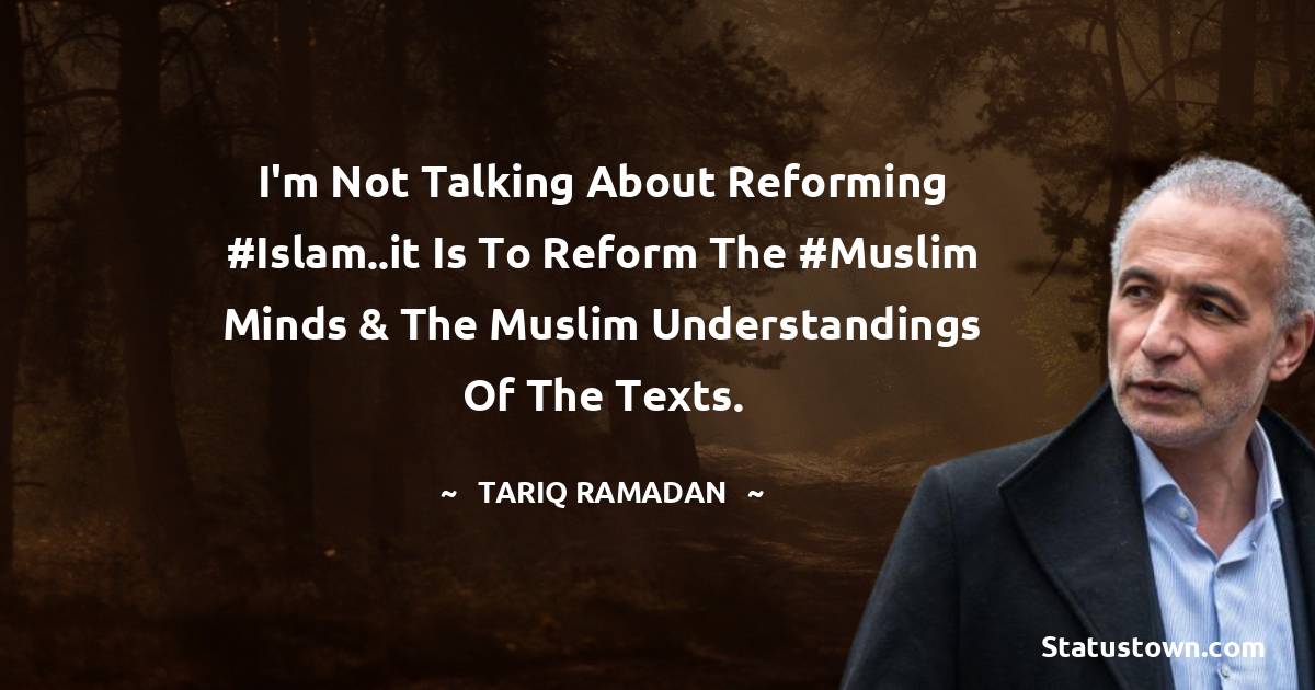 Tariq Ramadan Quotes - I'm not talking about reforming #Islam..it is to reform the #Muslim minds & the Muslim understandings of the texts.