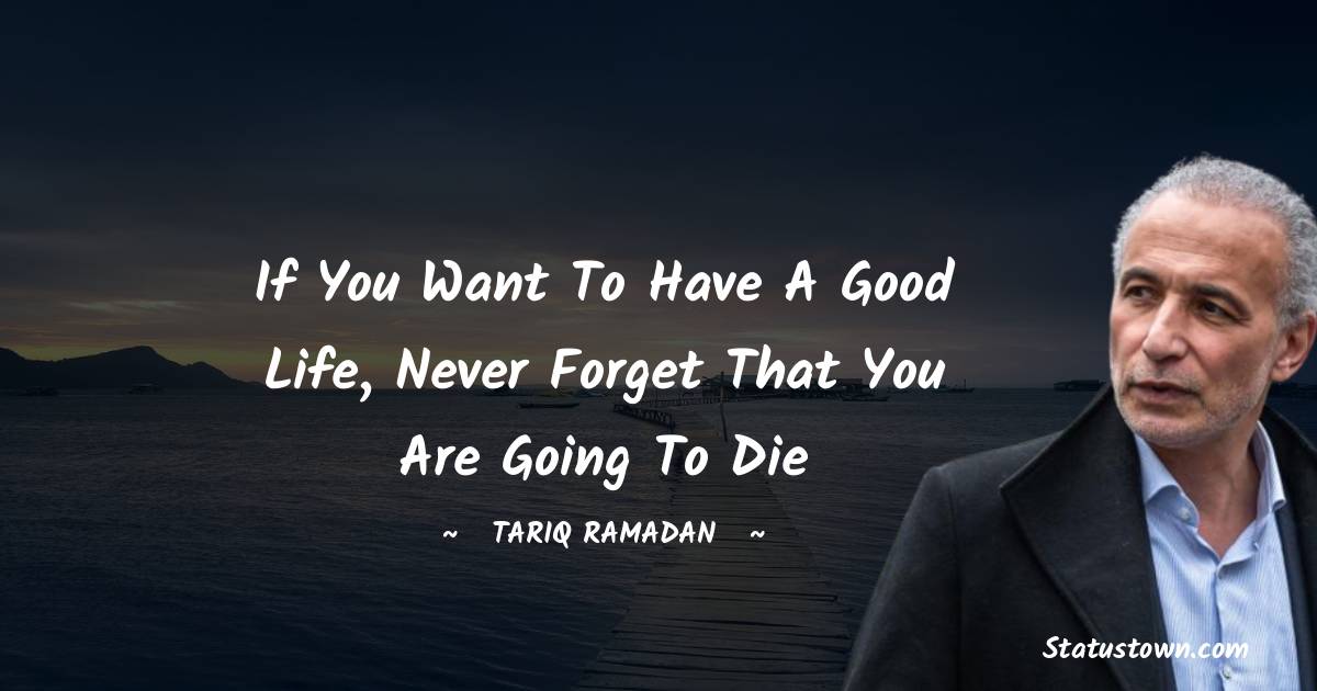 Tariq Ramadan Quotes - If you want to have a good life, never forget that you are going to die