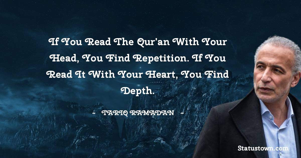 If you read the Qur'an with your head, you find repetition. If you read it with your heart, you find depth. - Tariq Ramadan quotes