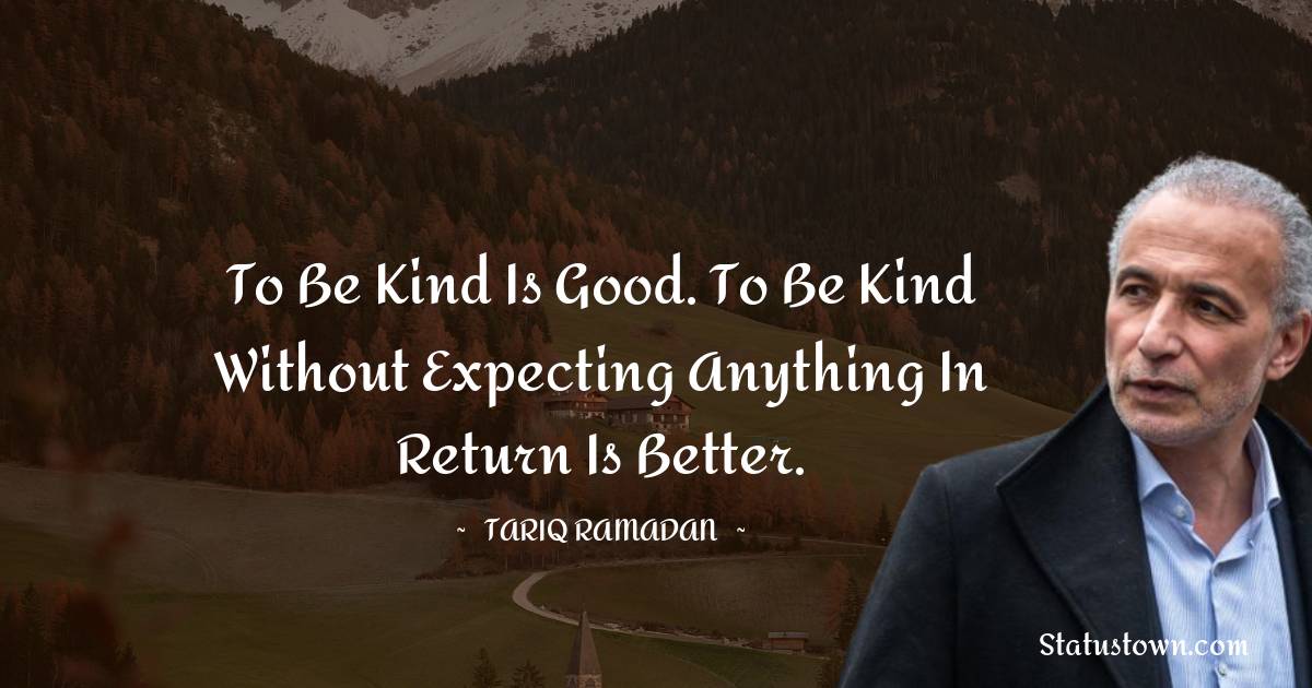 Tariq Ramadan Quotes - To be kind is good. To be kind without expecting anything in return is better.