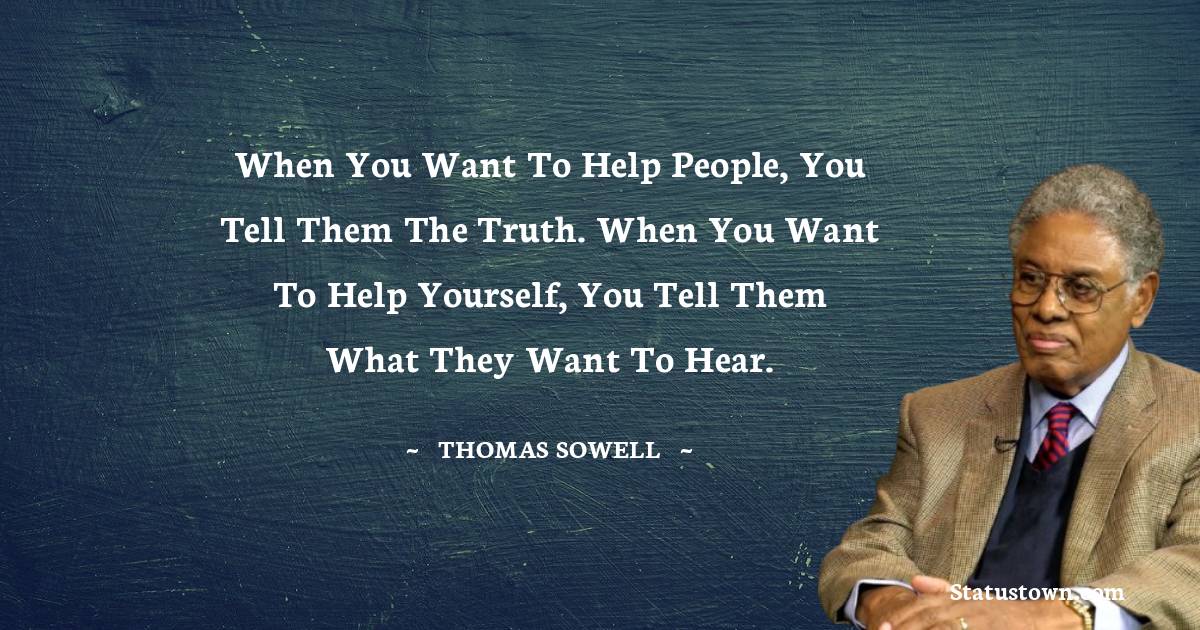 When you want to help people, you tell them the truth. When you want to help yourself, you tell them what they want to hear.