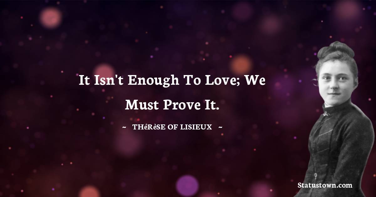Thérèse of Lisieux Quotes - It isn't enough to love; we must prove it.