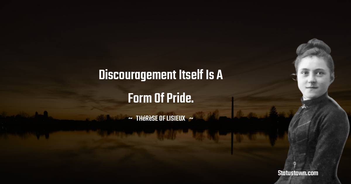 Thérèse of Lisieux Quotes - Discouragement itself is a form of pride.