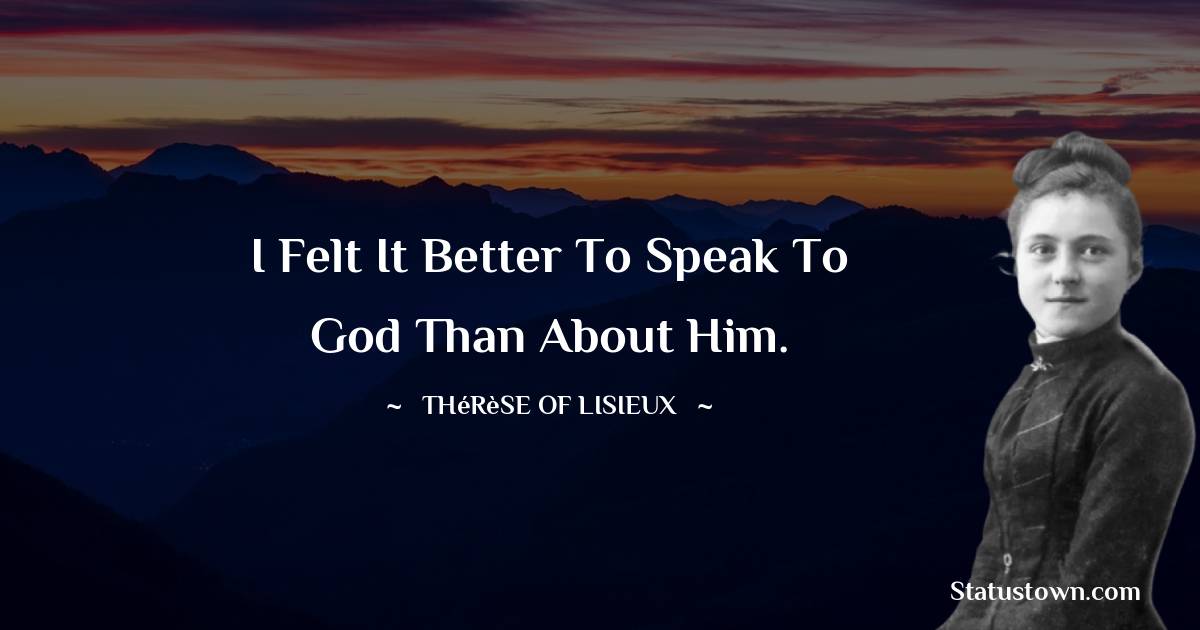 Thérèse of Lisieux Quotes - I felt it better to speak to God than about Him.