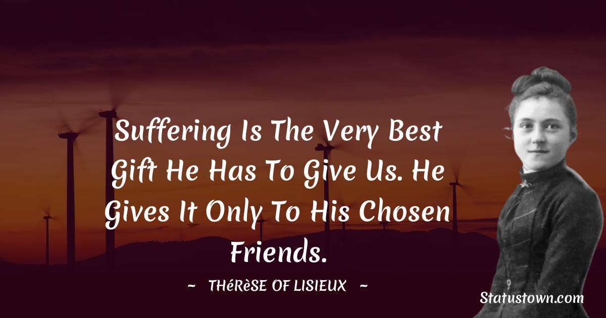 Thérèse of Lisieux Quotes - Suffering is the very best gift He has to give us. He gives it only to His chosen friends.