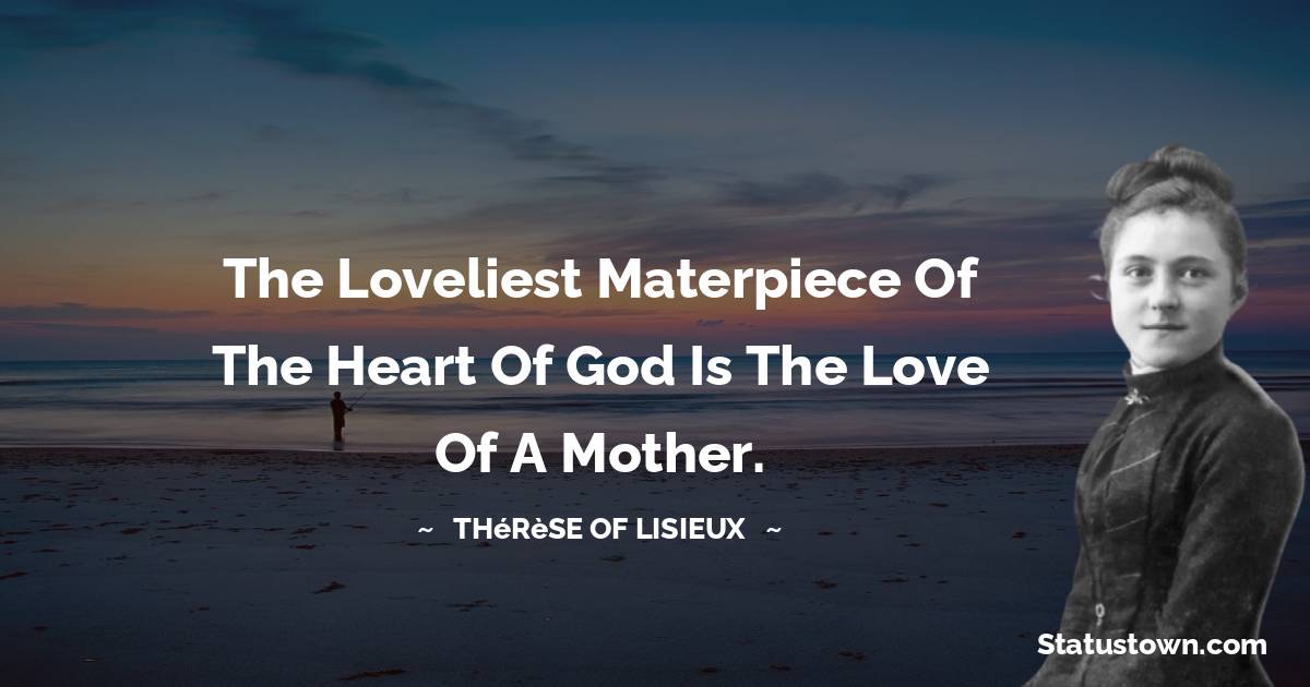Thérèse of Lisieux Quotes - The loveliest materpiece of the heart of God is the love of a Mother.