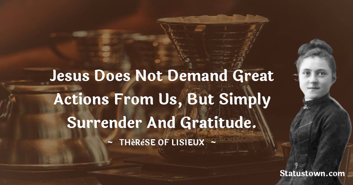 Thérèse of Lisieux Quotes - Jesus does not demand great actions from us, but simply surrender and gratitude.