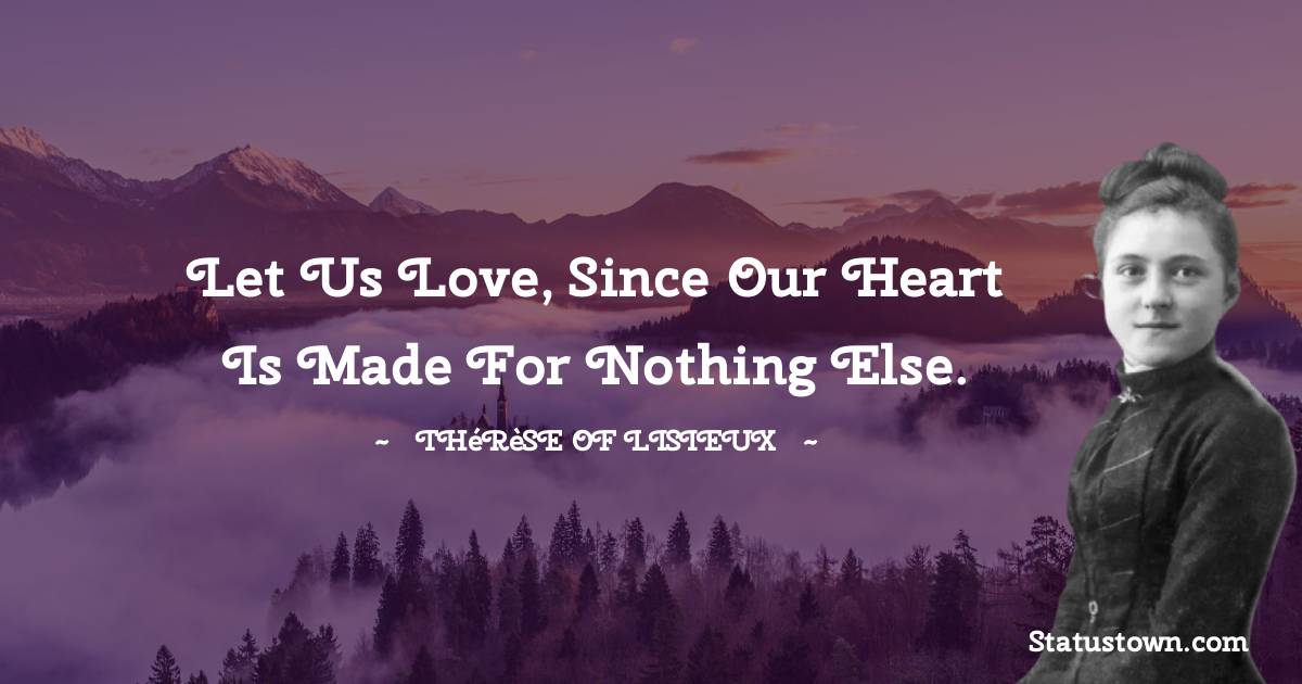 Thérèse of Lisieux Quotes - Let us love, since our heart is made for nothing else.