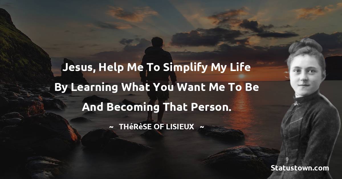 Thérèse of Lisieux Quotes - Jesus, help me to simplify my life by learning what you want me to be and becoming that person.