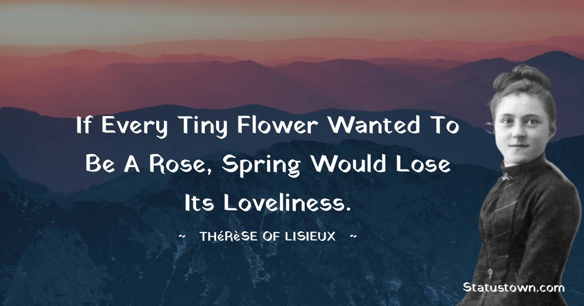 Thérèse of Lisieux Quotes - If every tiny flower wanted to be a rose, spring would lose its loveliness.