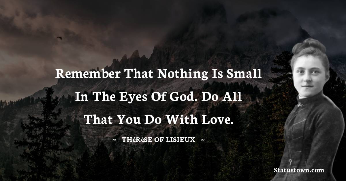 Thérèse of Lisieux Quotes - Remember that nothing is small in the eyes of God. Do all that you do with love.