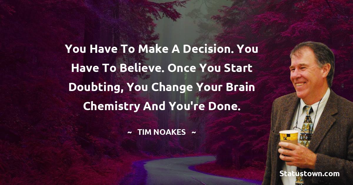 Tim Noakes Quotes - You have to make a decision. You have to believe. Once you start doubting, you change your brain chemistry and you're done.