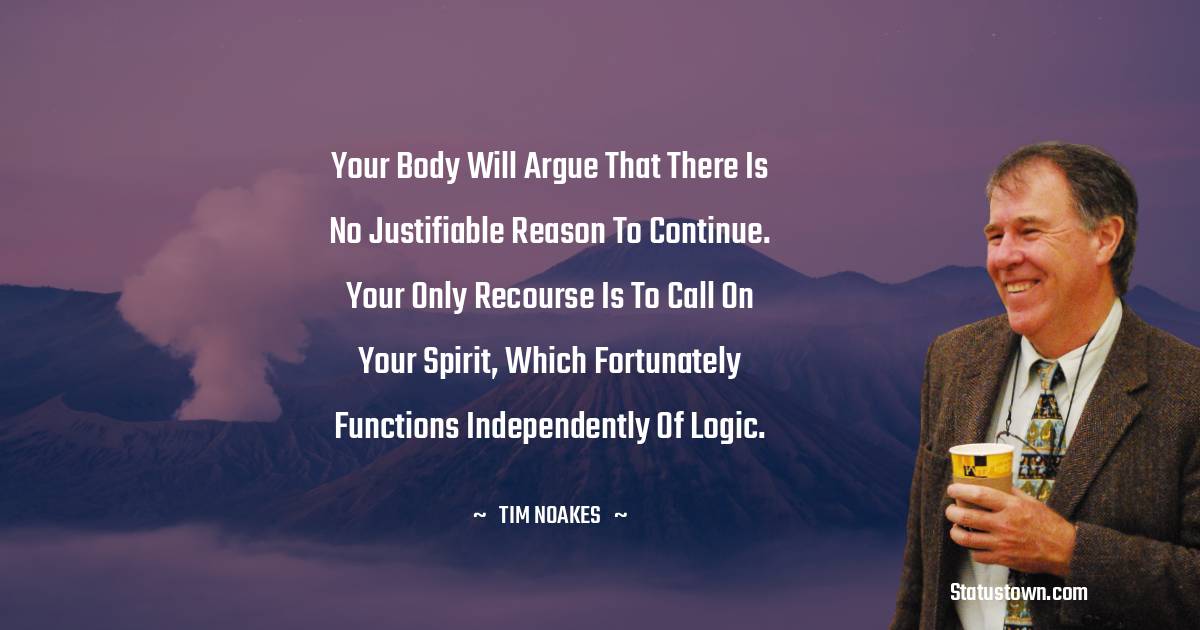 Tim Noakes Quotes - Your body will argue that there is no justifiable reason to continue. Your only recourse is to call on your spirit, which fortunately functions independently of logic.