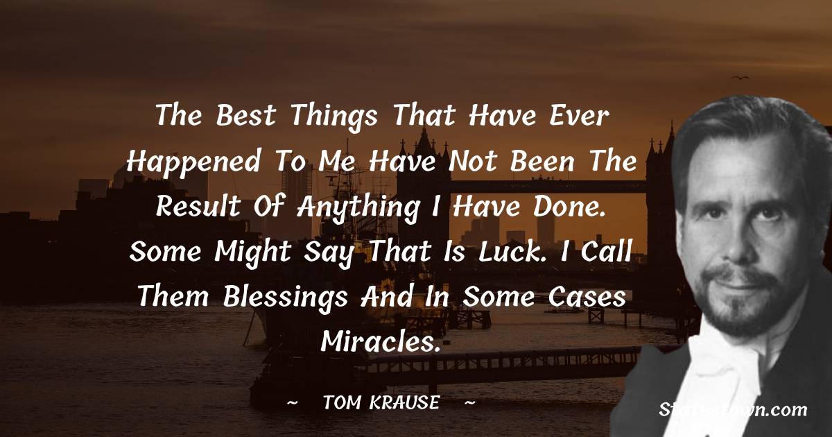 Tom Krause Quotes - The best things that have ever happened to me have not been the result of anything I have done. Some might say that is luck. I call them blessings and in some cases miracles.