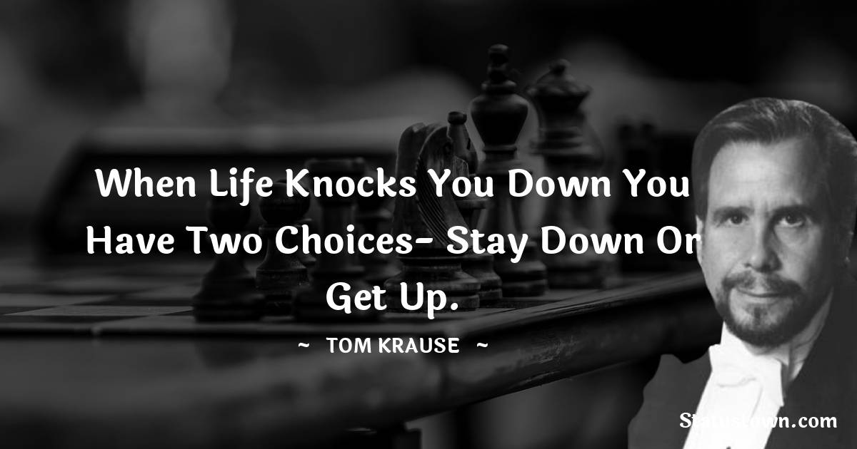 Tom Krause Quotes - When life knocks you down you have two choices- stay down or get up.