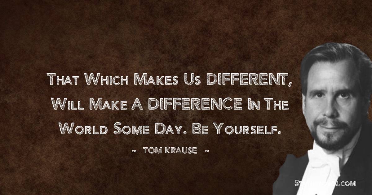Tom Krause Quotes - That which makes us DIFFERENT, will make a DIFFERENCE in the world some day. Be Yourself.