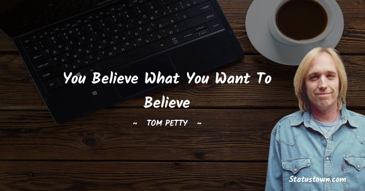 Tom Petty Quotes - You believe what you want to believe
