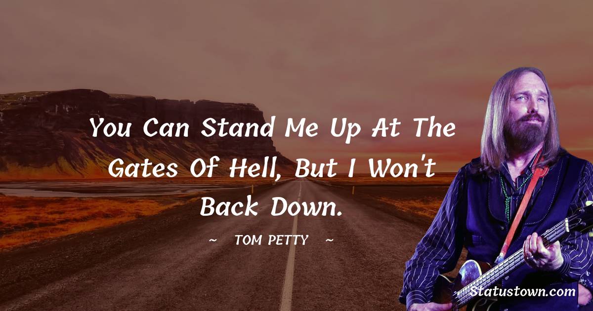 You can stand me up at the gates of hell, but I won't back down. - Tom Petty quotes