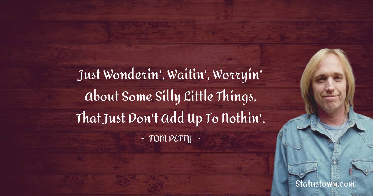 Tom Petty Quotes - Just wonderin', waitin', worryin' about some silly little things, that just don't add up to nothin'.