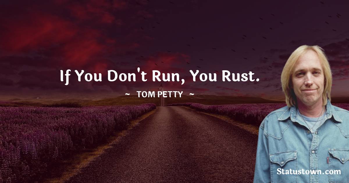 If you don't run, you rust.