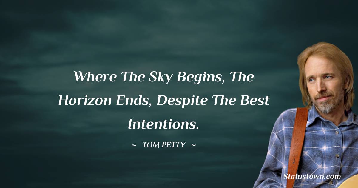 Tom Petty Quotes - Where the sky begins, the horizon ends, despite the best intentions.
