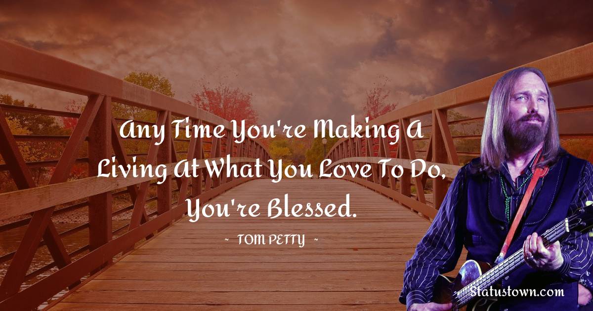 Any time you're making a living at what you love to do, you're blessed. - Tom Petty quotes