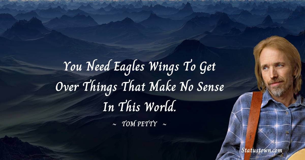 Tom Petty Quotes - You need eagles wings to get over things that make no sense in this world.