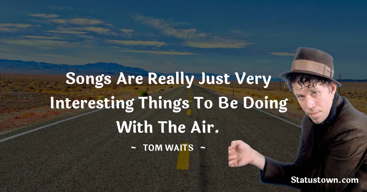 Tom Waits Quotes - Songs are really just very interesting things to be doing
with the air.
