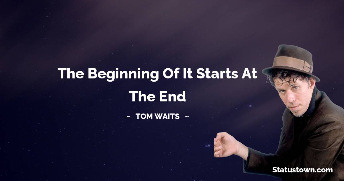 Tom Waits Quotes - The beginning of it starts at the end