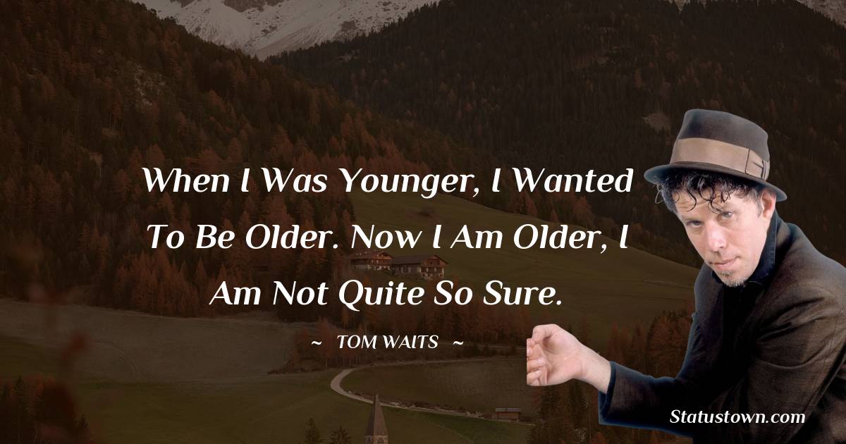 Tom Waits Quotes - When I was younger, I wanted to be older. Now I am older, I am not quite so sure.