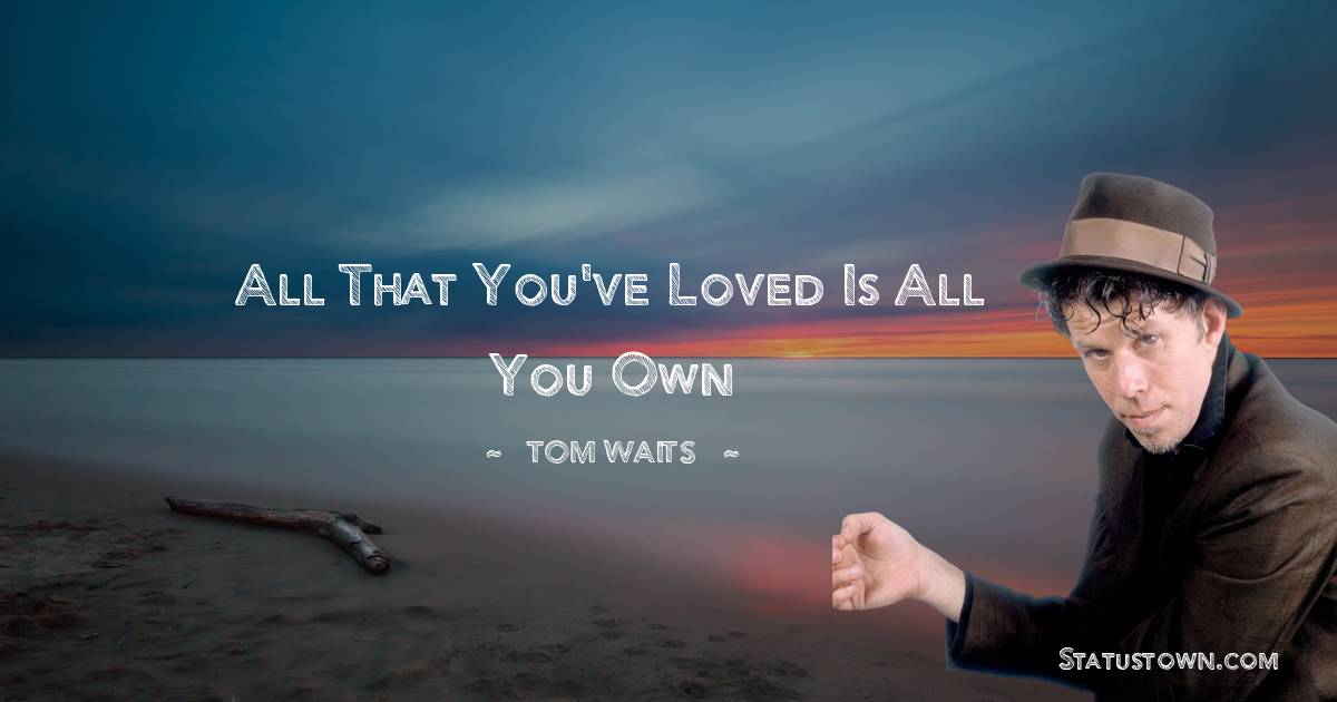 Tom Waits Quotes - All that you've loved is all you own
