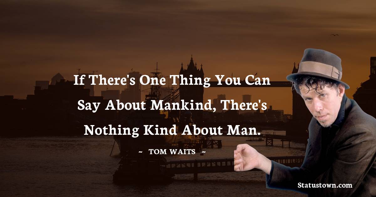 Tom Waits Quotes - If there's one thing you can say about mankind, there's nothing kind about man.