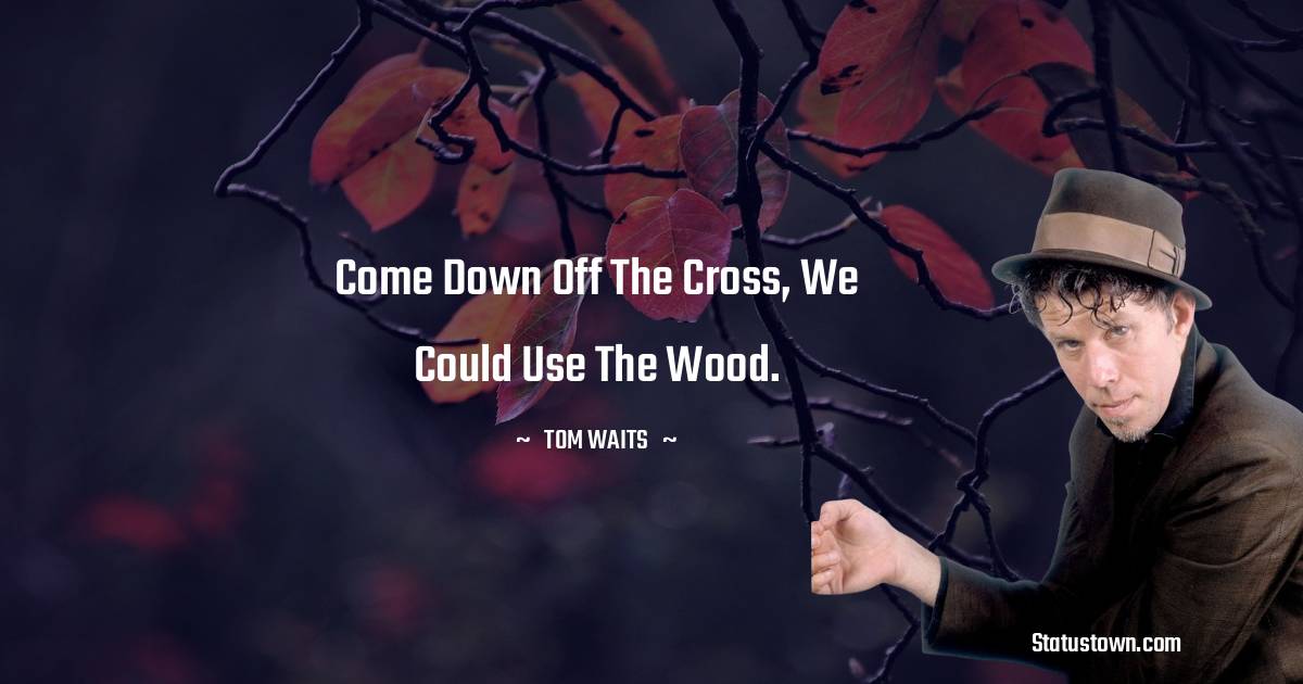 Tom Waits Quotes - Come down off the cross, we could use the wood.