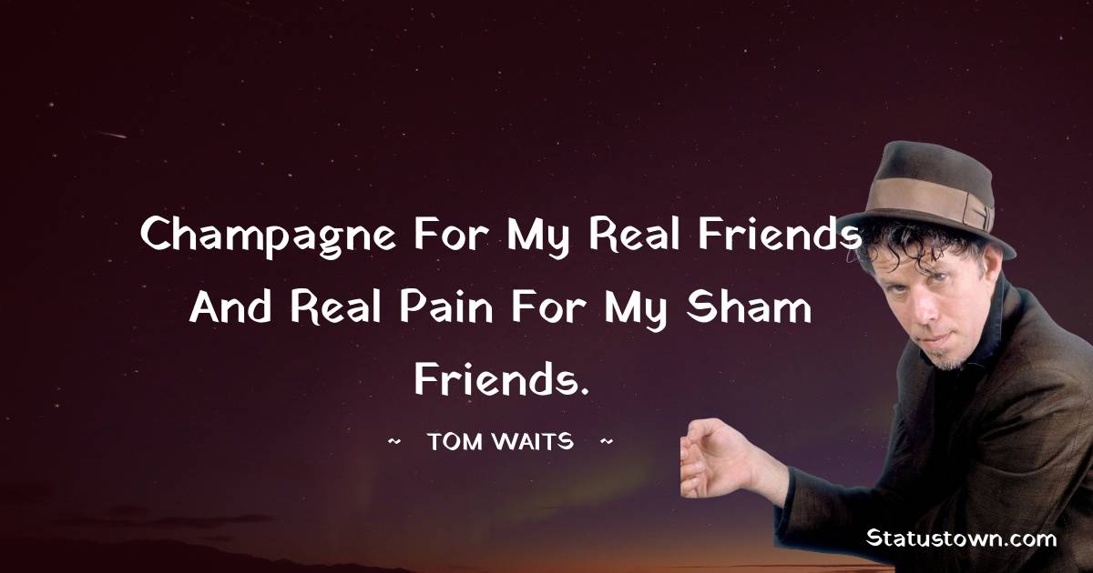Tom Waits Quotes - Champagne for my real friends and real pain for my sham friends.