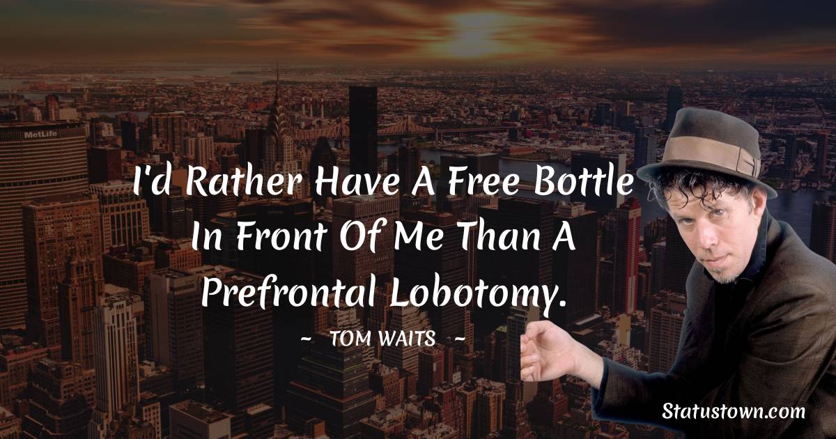 Tom Waits Quotes - I'd rather have a free bottle in front of me than a prefrontal lobotomy.