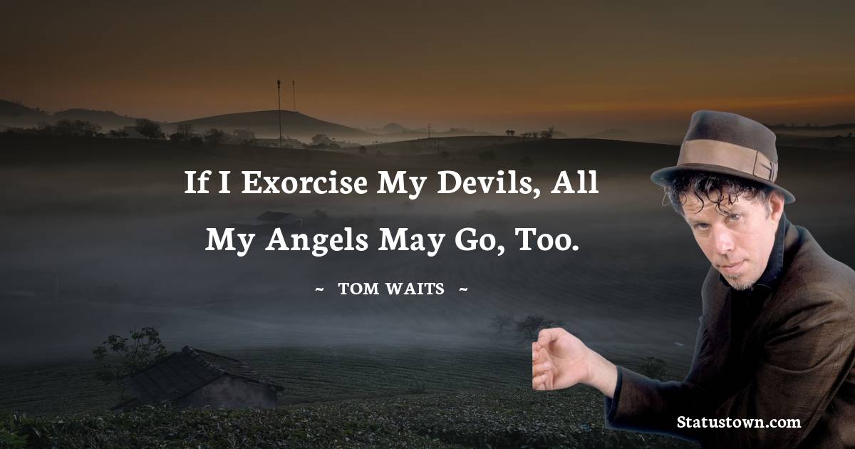 Tom Waits Quotes - If I exorcise my devils, all my angels may go, too.