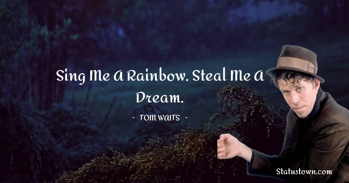 Tom Waits Quotes - Sing me a rainbow. Steal me a dream.