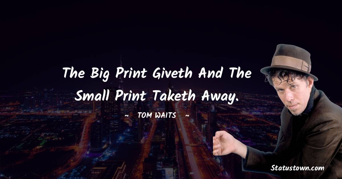 Tom Waits Quotes - The big print giveth and the small print taketh away.