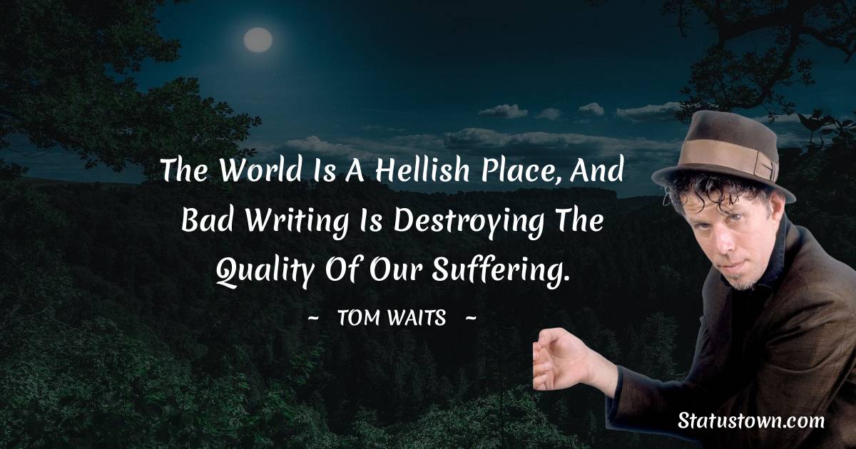 Tom Waits Quotes - The world is a hellish place, and bad writing is destroying the quality of our suffering.