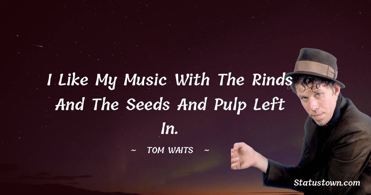 Tom Waits Quotes - I like my music with the rinds and the seeds and pulp left in.