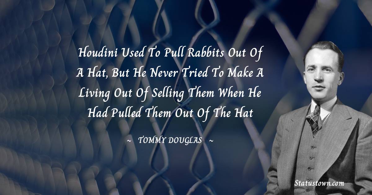 Houdini used to pull rabbits out of a hat, but he never tried to make a living out of selling them when he had pulled them out of the hat - Tommy Douglas quotes