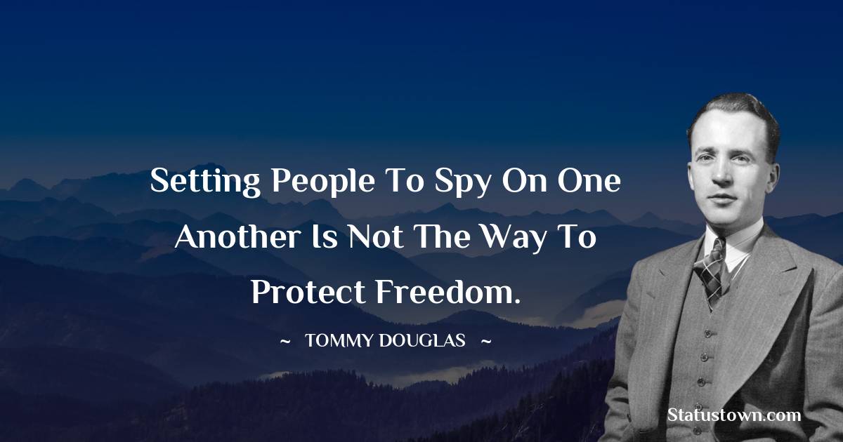 Tommy Douglas Quotes - Setting people to spy on one another is not the way to protect freedom.
