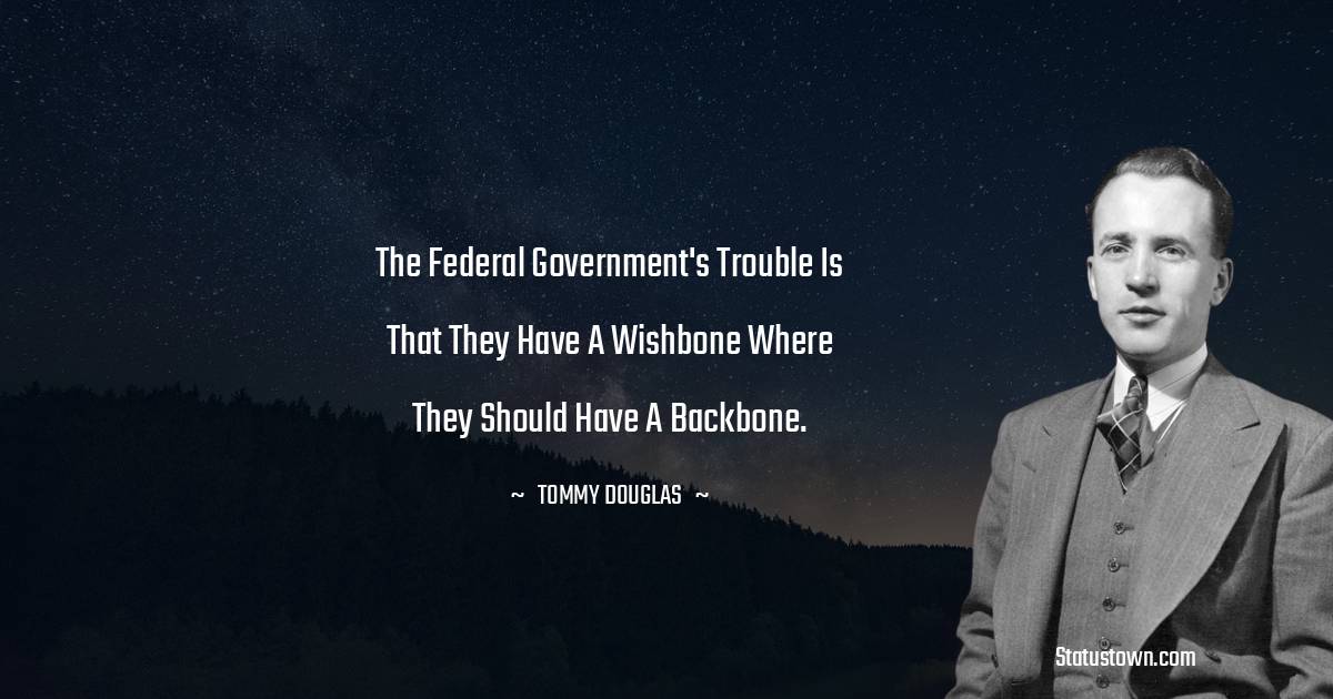 Tommy Douglas Quotes - The federal government's trouble is that they have a wishbone where they should have a backbone.