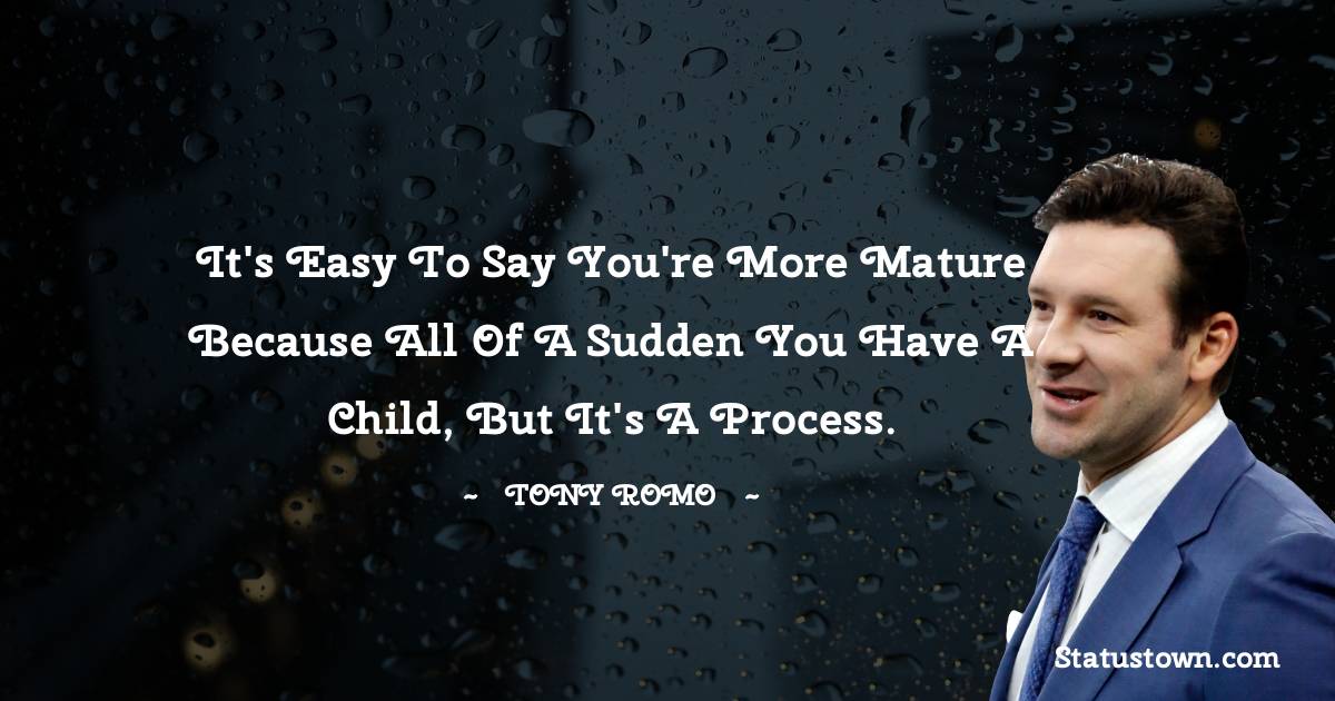 It's easy to say you're more mature because all of a sudden you have a child, but it's a process. - Tony Romo quotes