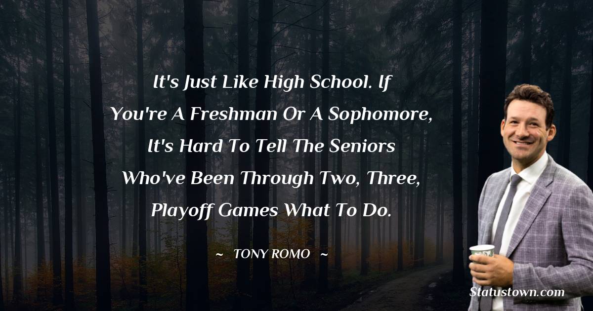 It's just like high school. If you're a freshman or a sophomore, it's hard to tell the seniors who've been through two, three, playoff games what to do. - Tony Romo quotes