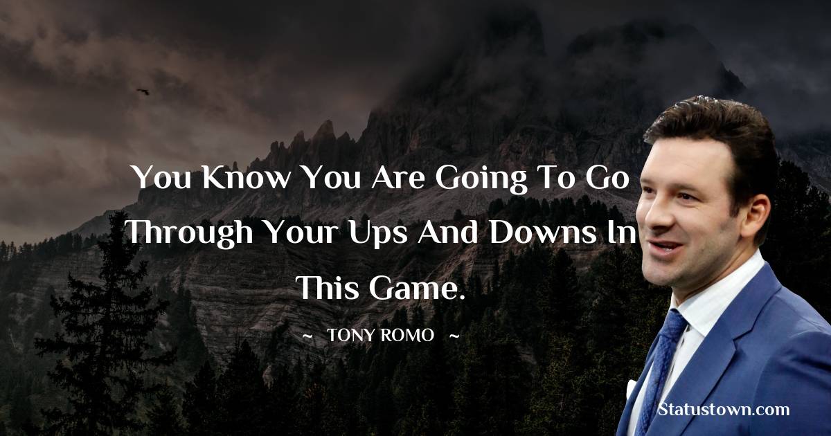 Tony Romo Quotes - You know you are going to go through your ups and downs in this game.