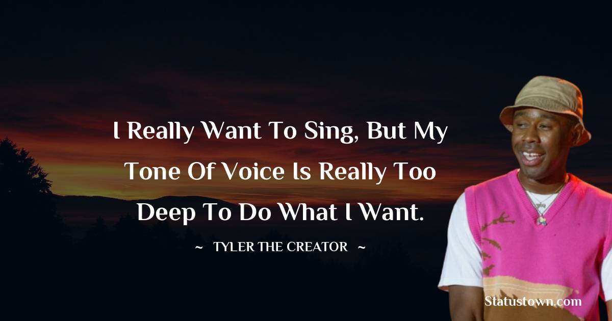 Tyler The Creator Quotes - I really want to sing, but my tone of voice is really too deep to do what I want.